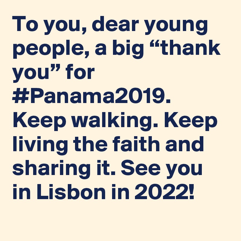 To you, dear young people, a big “thank you” for #Panama2019. Keep walking. Keep living the faith and sharing it. See you in Lisbon in 2022!