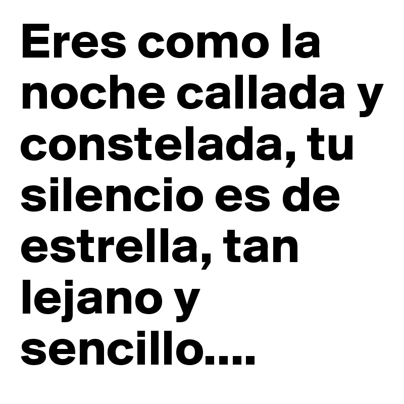 Eres como la noche callada y constelada, tu silencio es de estrella, tan lejano y sencillo....