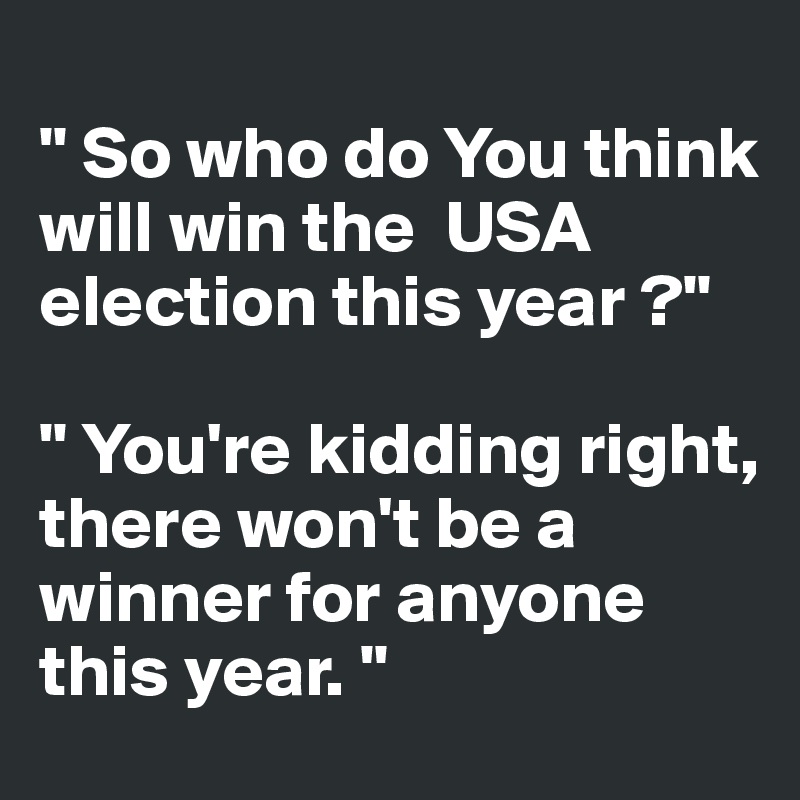 
" So who do You think will win the  USA election this year ?"

" You're kidding right, there won't be a winner for anyone this year. "