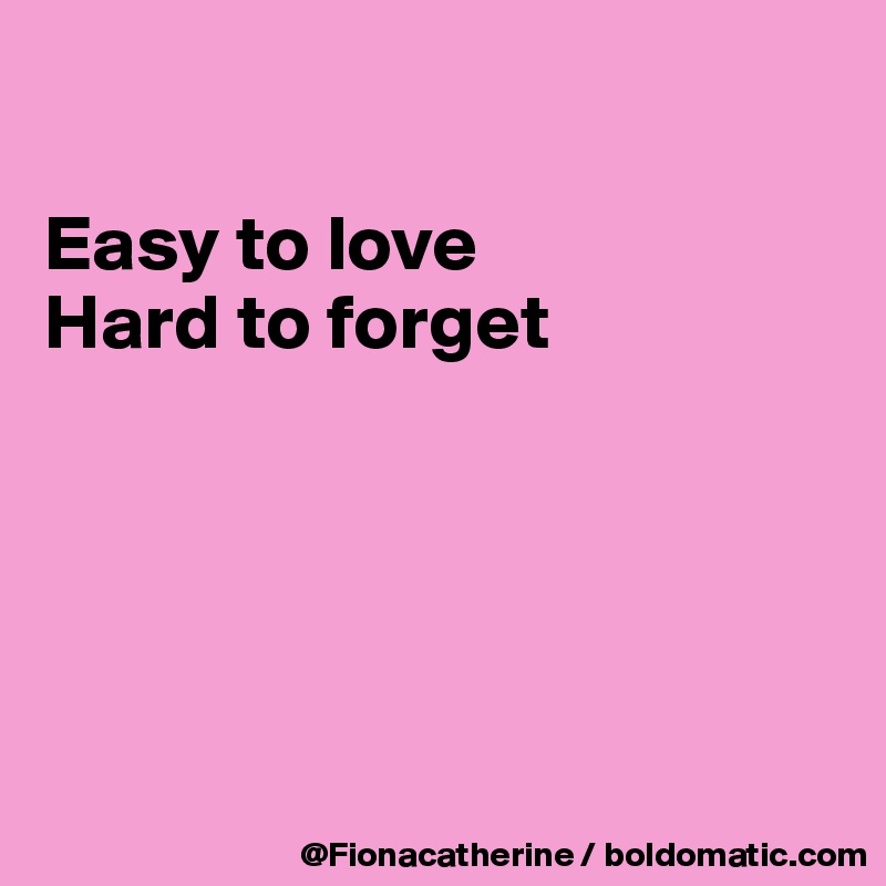 

Easy to love
Hard to forget





