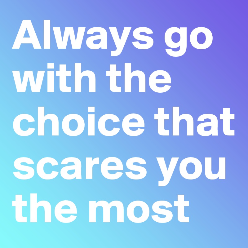 Always go with the choice that scares you the most