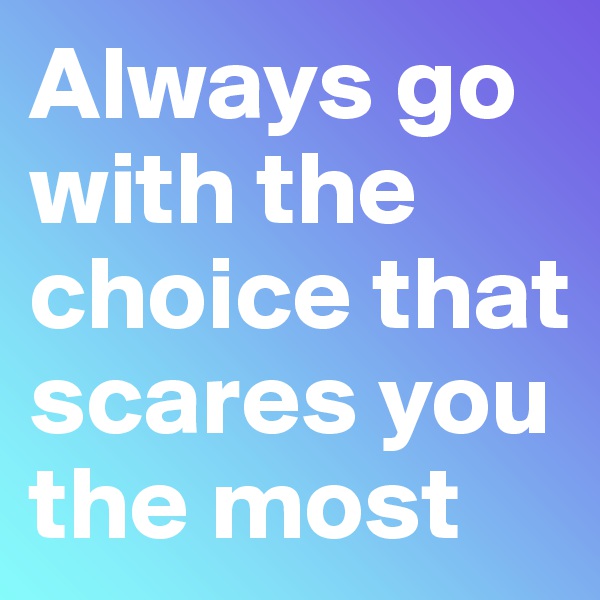 Always go with the choice that scares you the most
