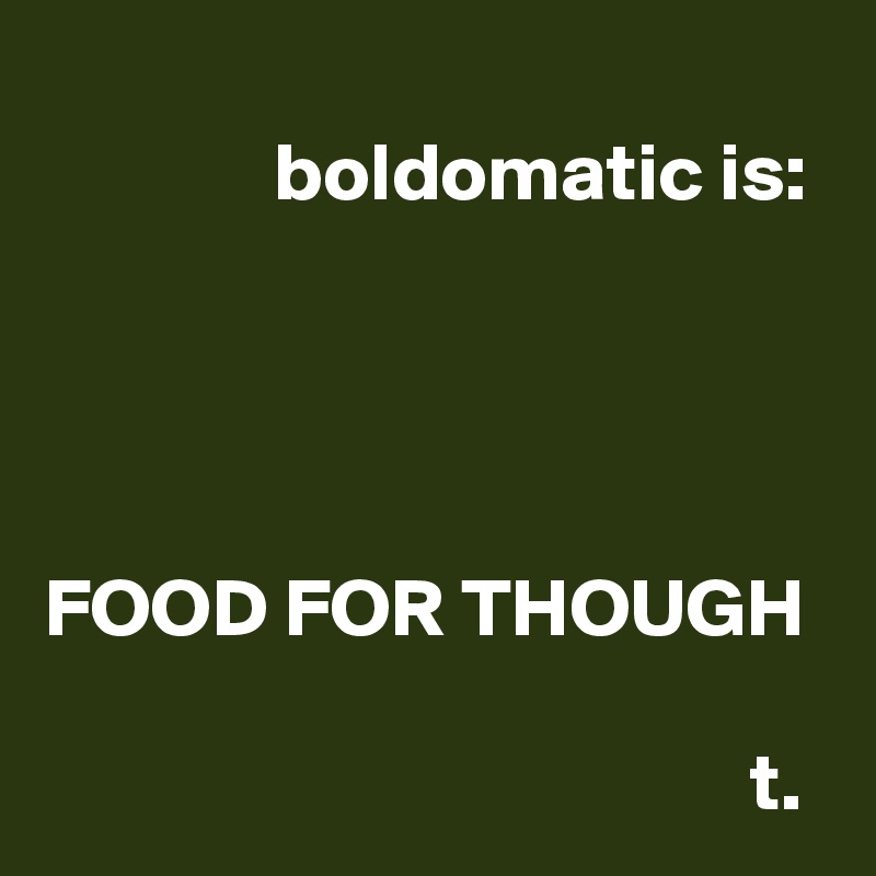           
              boldomatic is: 



FOOD FOR THOUGH

                                           t.