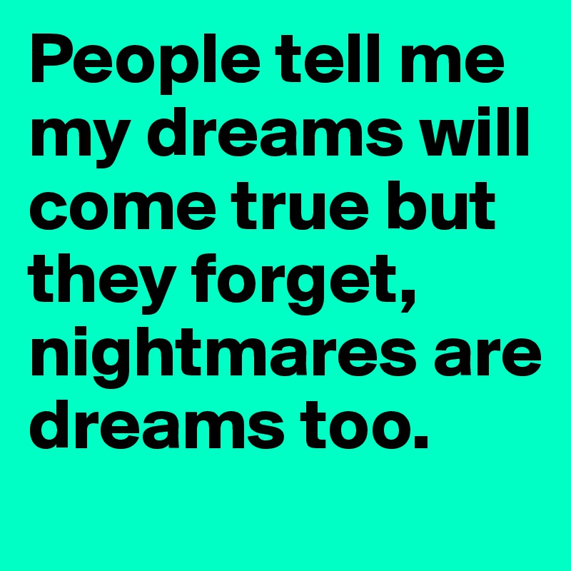 People tell me my dreams will come true but they forget, nightmares are dreams too. 