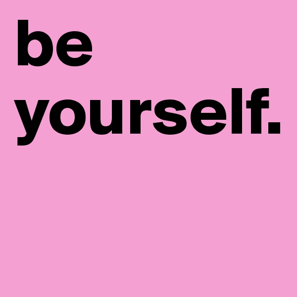 be yourself.
