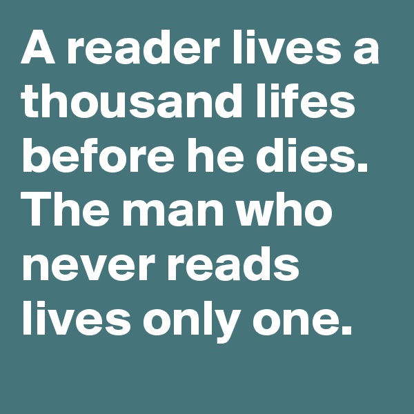 A reader lives a thousand lifes before he dies. The man who never reads lives only one.