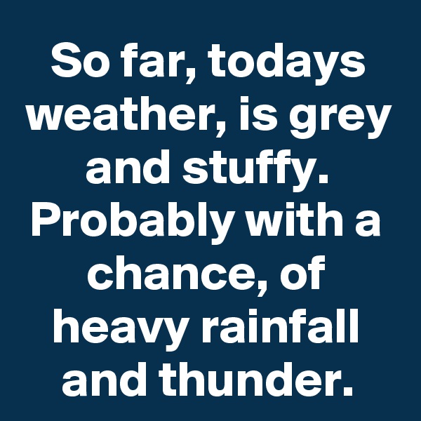 So far, todays weather, is grey and stuffy. Probably with a chance, of heavy rainfall and thunder.