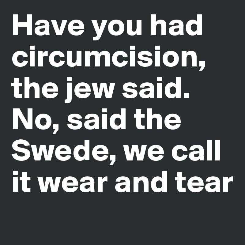 Have you had circumcision, the jew said. No, said the Swede, we call it wear and tear