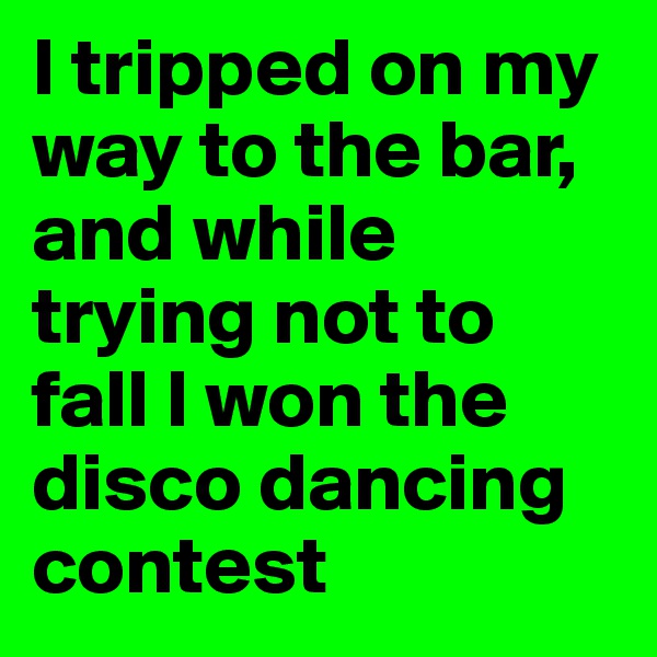 I tripped on my way to the bar, and while trying not to fall I won the disco dancing contest