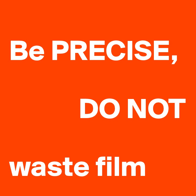 
Be PRECISE, 

            DO NOT

waste film