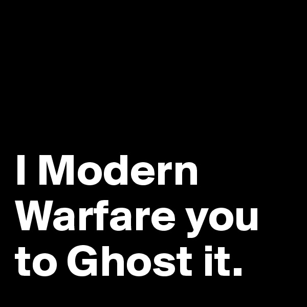 


I Modern Warfare you to Ghost it. 
