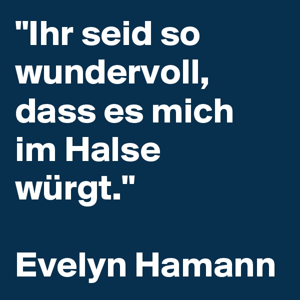 "Ihr seid so wundervoll, dass es mich im Halse würgt." 

Evelyn Hamann