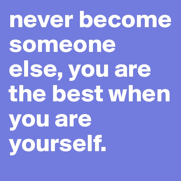 never become someone else, you are the best when you are yourself. 