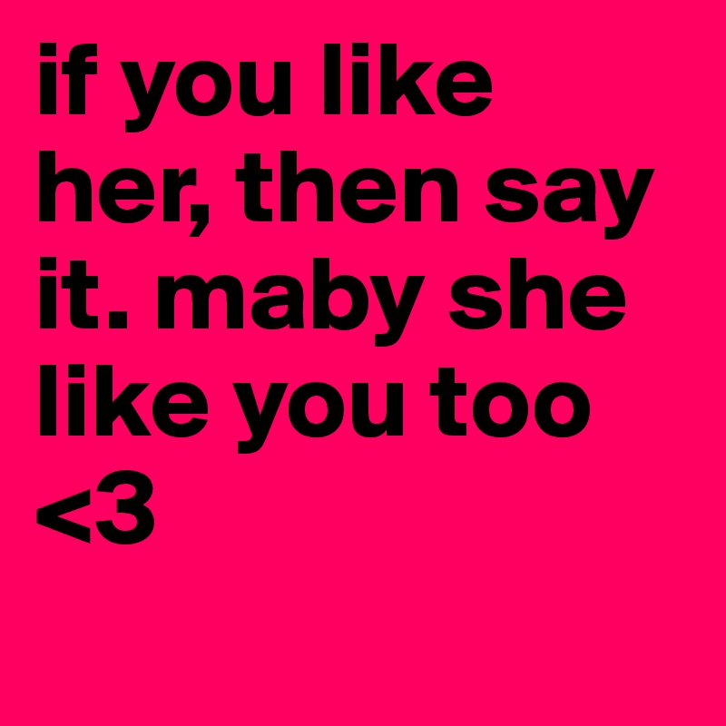 if you like her, then say it. maby she like you too <3 
