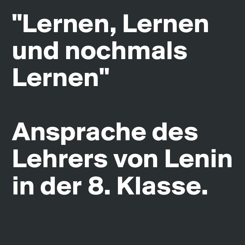 "Lernen, Lernen und nochmals Lernen"

Ansprache des Lehrers von Lenin in der 8. Klasse.