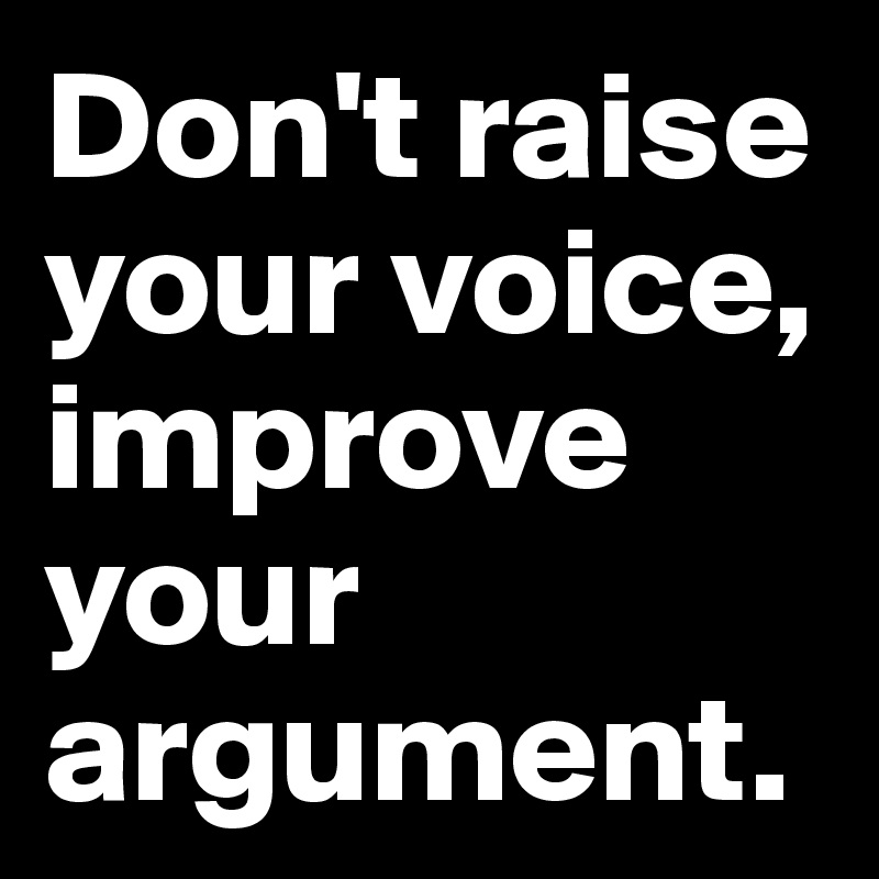 Don't raise your voice, improve your argument.