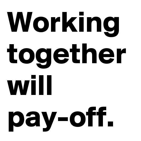 Working together will pay-off.