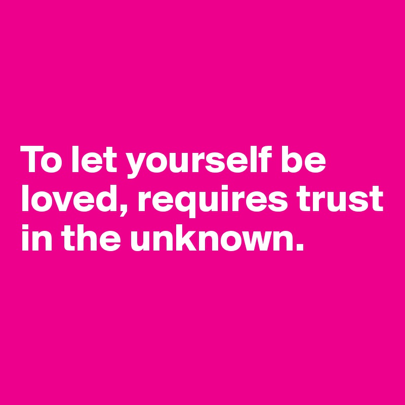 


To let yourself be loved, requires trust in the unknown.


