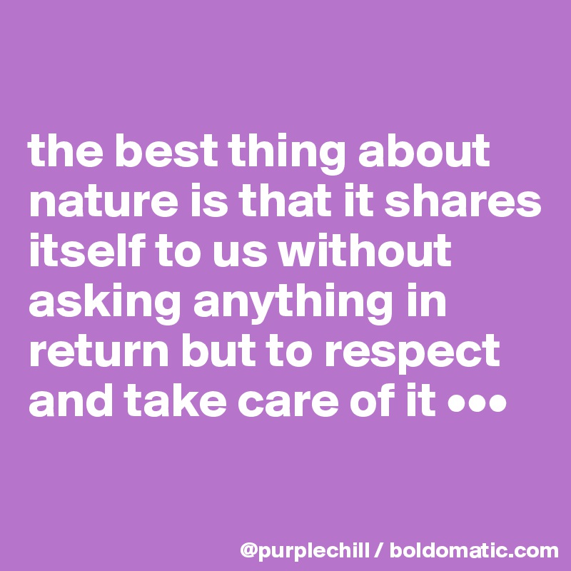 

the best thing about nature is that it shares itself to us without asking anything in return but to respect and take care of it •••

