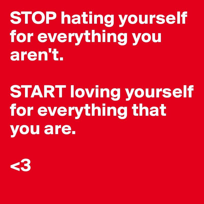 STOP hating yourself for everything you aren't.

START loving yourself for everything that you are. 

<3