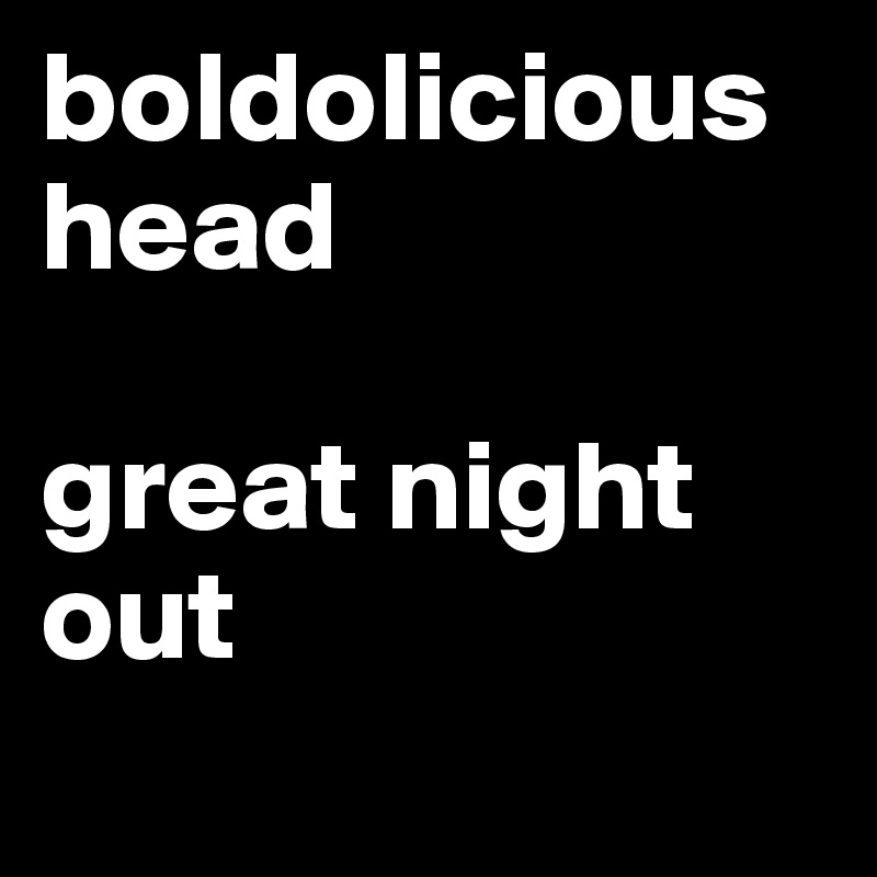 boldolicious head 

great night out
