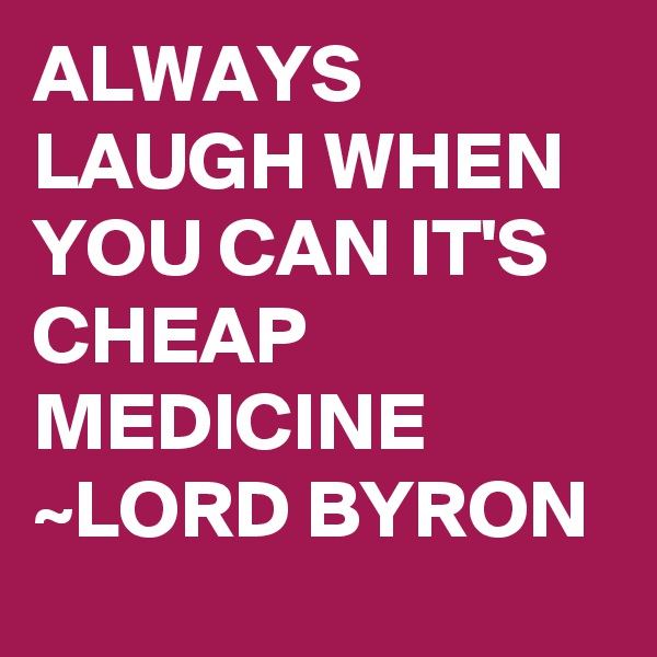 ALWAYS LAUGH WHEN YOU CAN IT'S CHEAP MEDICINE ~LORD BYRON