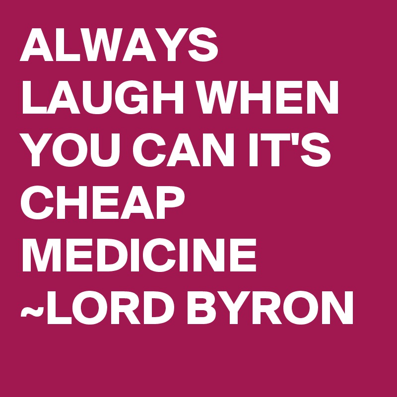 ALWAYS LAUGH WHEN YOU CAN IT'S CHEAP MEDICINE ~LORD BYRON