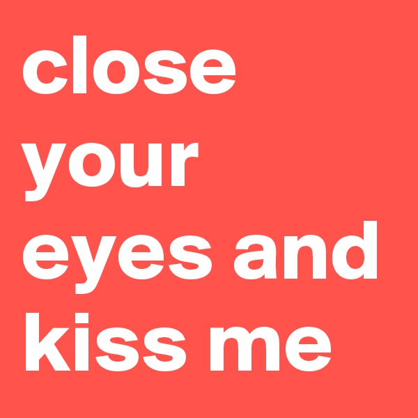 close your eyes and kiss me 