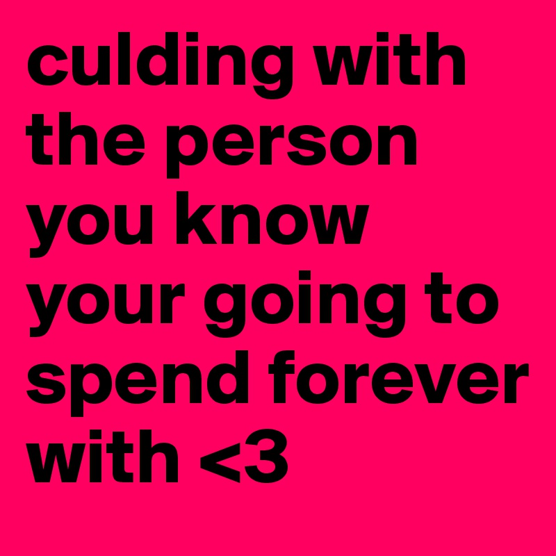 culding with the person you know your going to spend forever with <3
