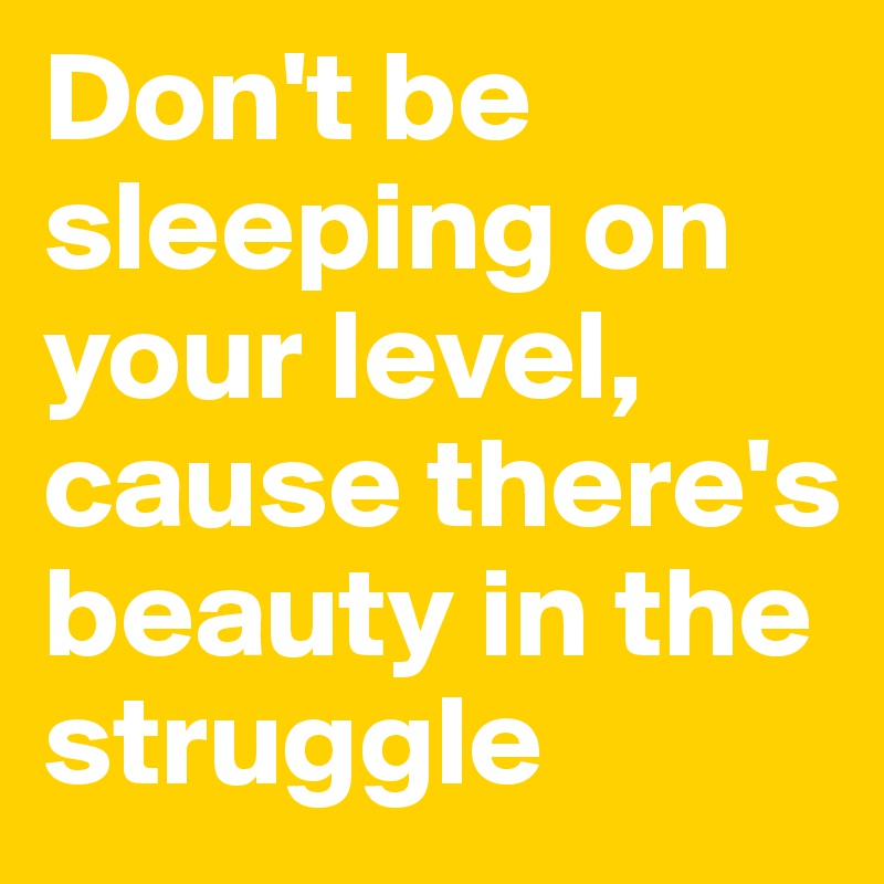 Don't be sleeping on your level, cause there's beauty in the struggle