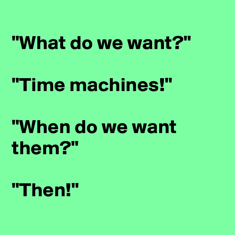 
"What do we want?"

"Time machines!"

"When do we want them?"

"Then!"
