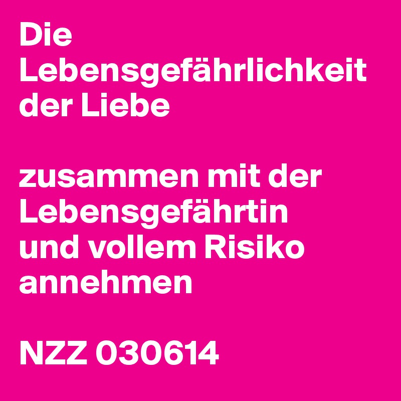 Die Lebensgefährlichkeit der Liebe

zusammen mit der Lebensgefährtin
und vollem Risiko annehmen

NZZ 030614