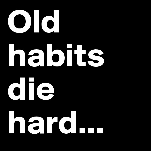 Old habits die hard... 