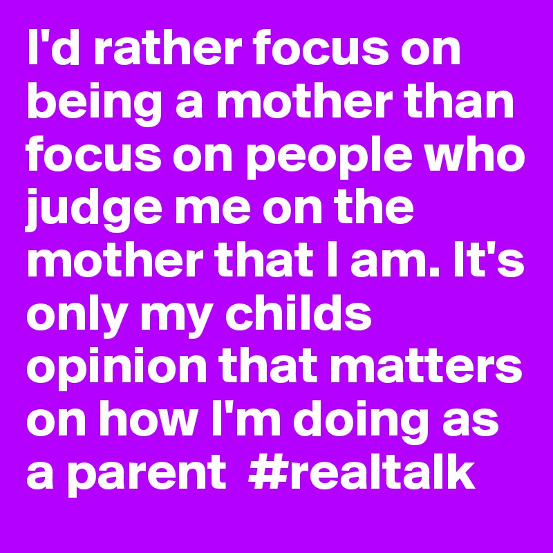 I'd rather focus on being a mother than focus on people who judge me on the mother that I am. It's only my childs opinion that matters on how I'm doing as a parent  #realtalk