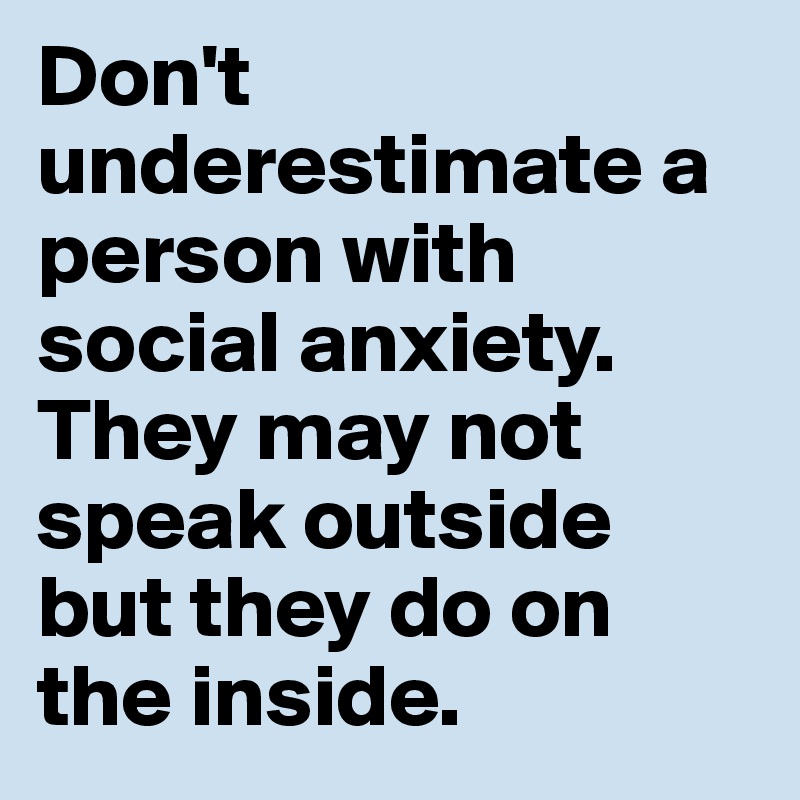 Don't underestimate a person with social anxiety. They may not speak outside but they do on the inside.