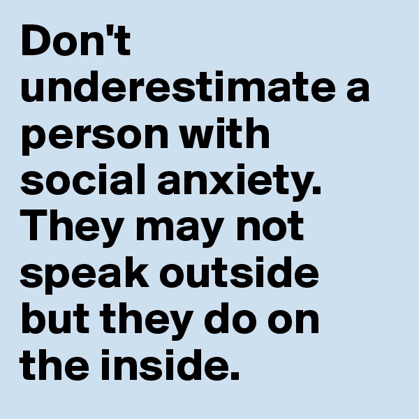 Don't underestimate a person with social anxiety. They may not speak outside but they do on the inside.