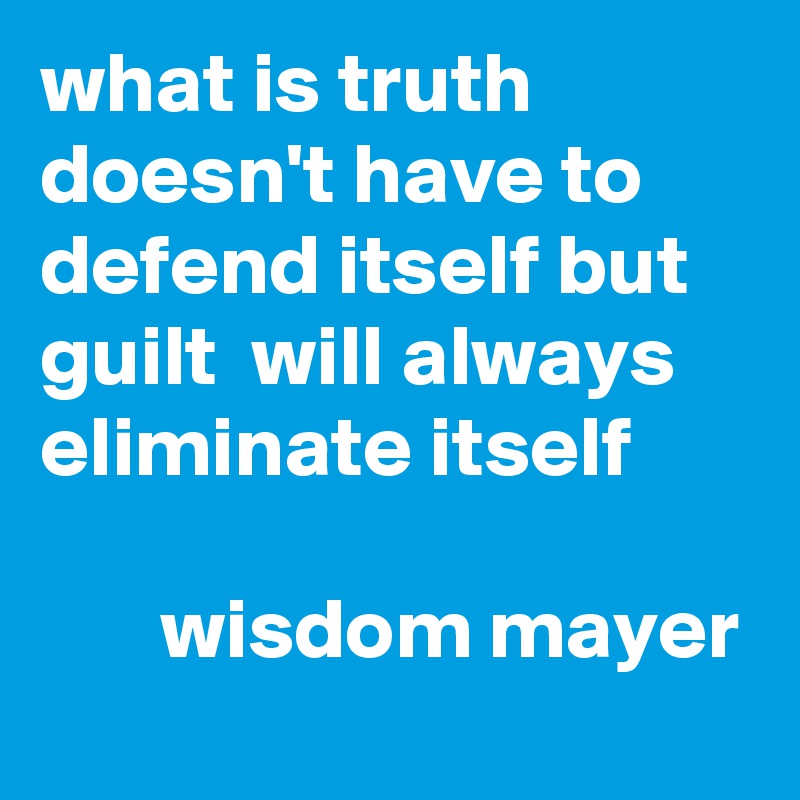 what is truth doesn't have to defend itself but guilt  will always eliminate itself

       wisdom mayer