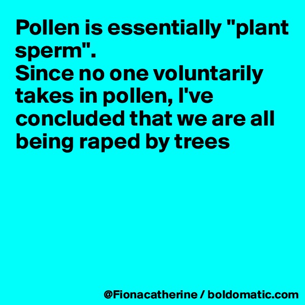 Pollen is essentially "plant sperm".
Since no one voluntarily takes in pollen, I've concluded that we are all 
being raped by trees 





