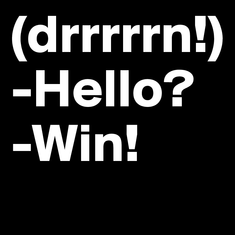 (drrrrrn!)
-Hello?
-Win!