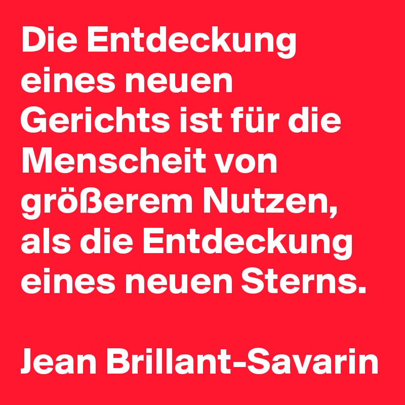 Die Entdeckung eines neuen Gerichts ist für die Menscheit von größerem Nutzen, als die Entdeckung eines neuen Sterns.

Jean Brillant-Savarin
