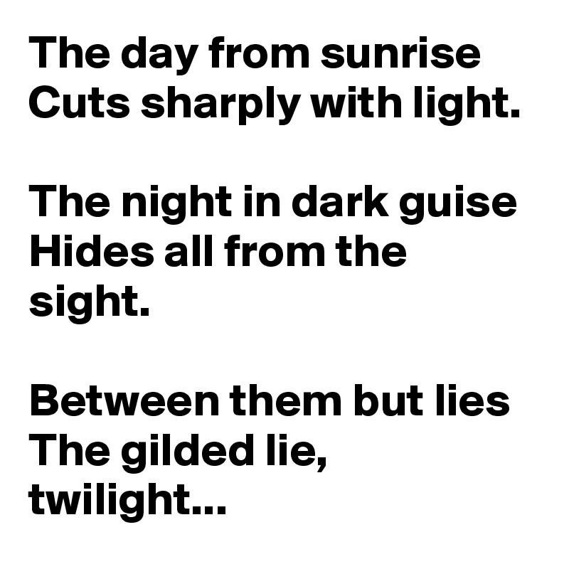 The day from sunrise
Cuts sharply with light.

The night in dark guise
Hides all from the sight.

Between them but lies
The gilded lie, twilight...