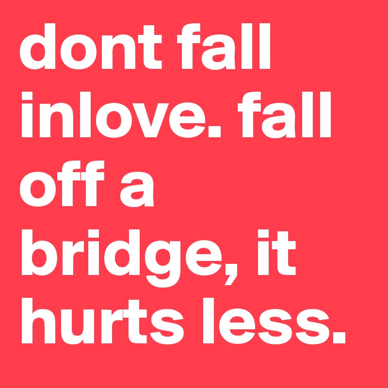 dont fall inlove. fall off a bridge, it hurts less.