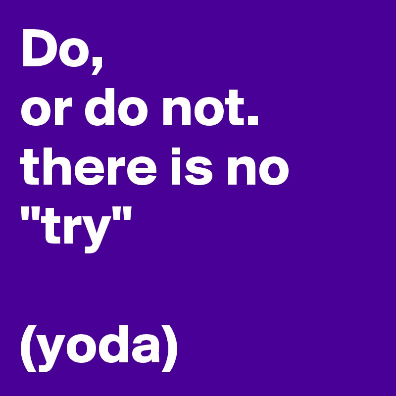 Do,                     or do not.
there is no "try"

(yoda)