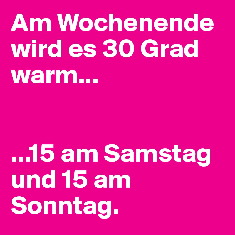 Am Wochenende wird es 30 Grad warm...


...15 am Samstag und 15 am Sonntag.
