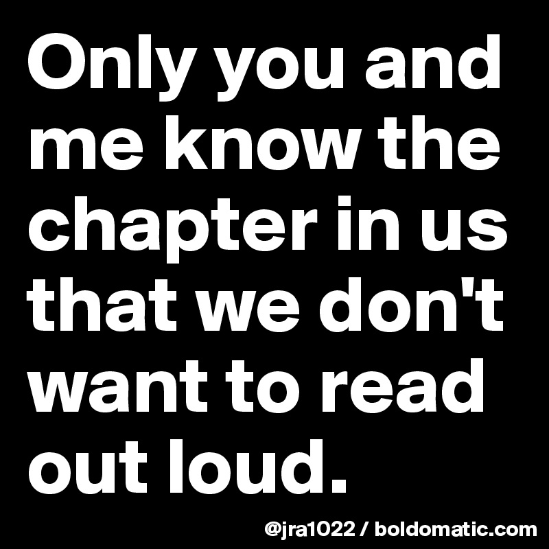 Only you and me know the chapter in us that we don't want to read out loud. 