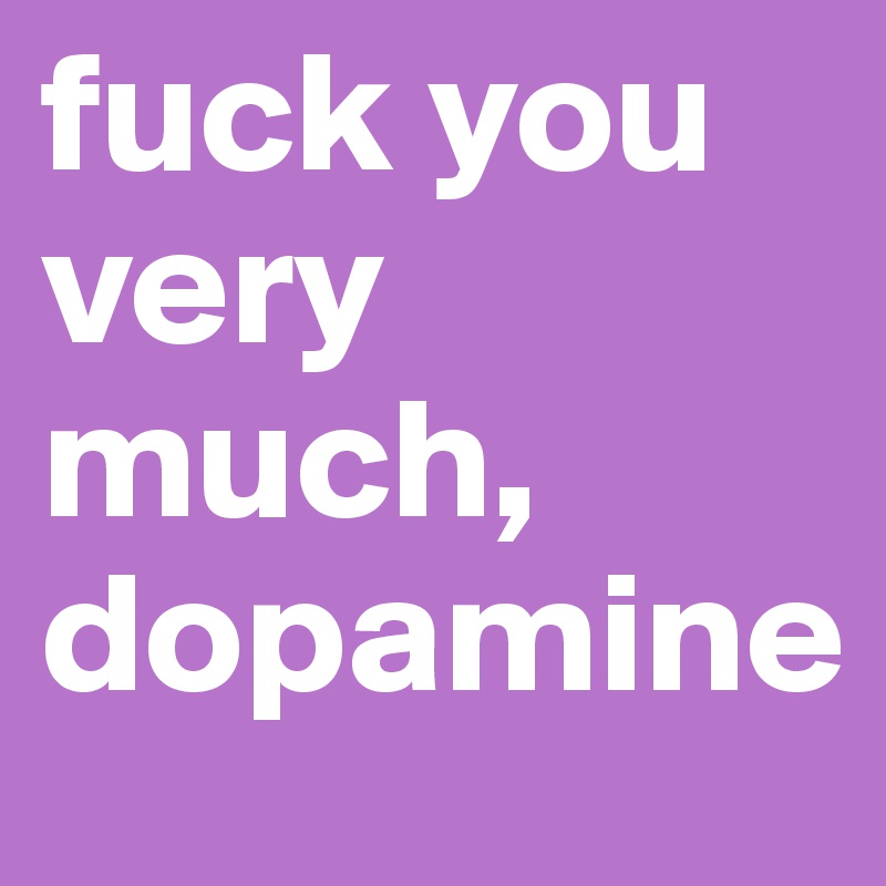 fuck you very much, dopamine   