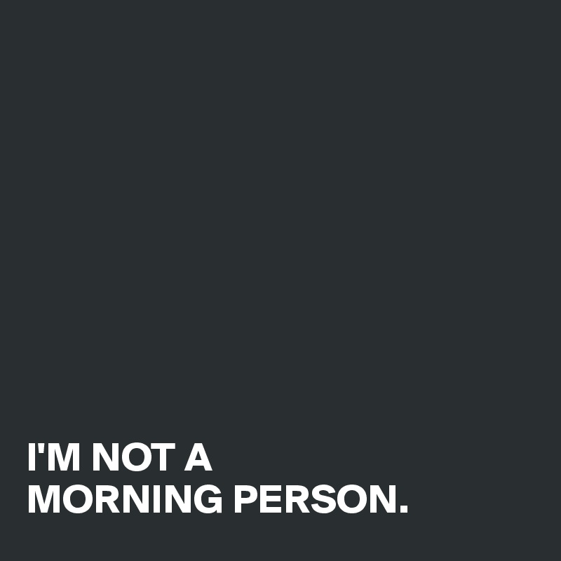 









I'M NOT A
MORNING PERSON.
