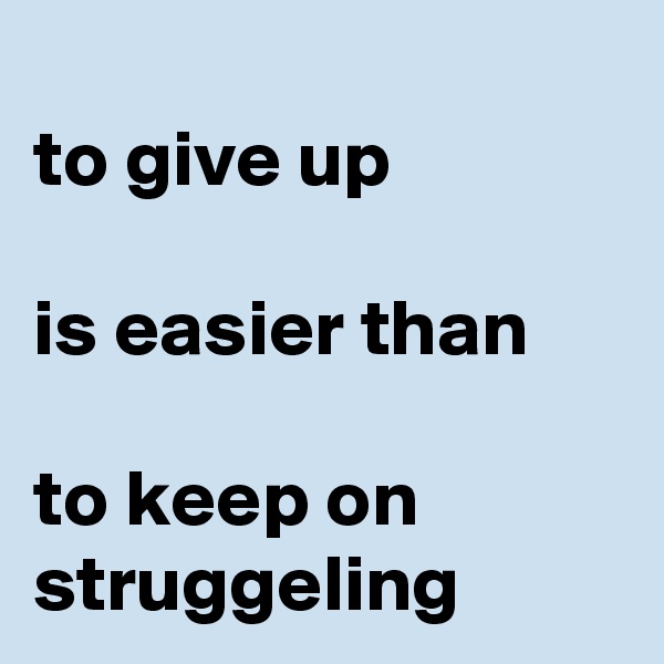 
to give up 

is easier than

to keep on struggeling