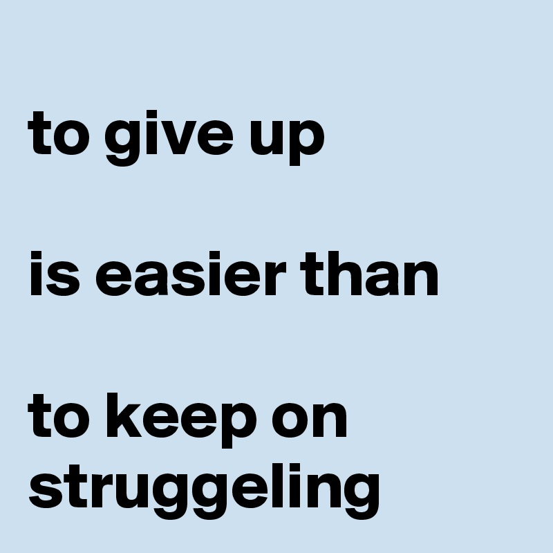 
to give up 

is easier than

to keep on struggeling
