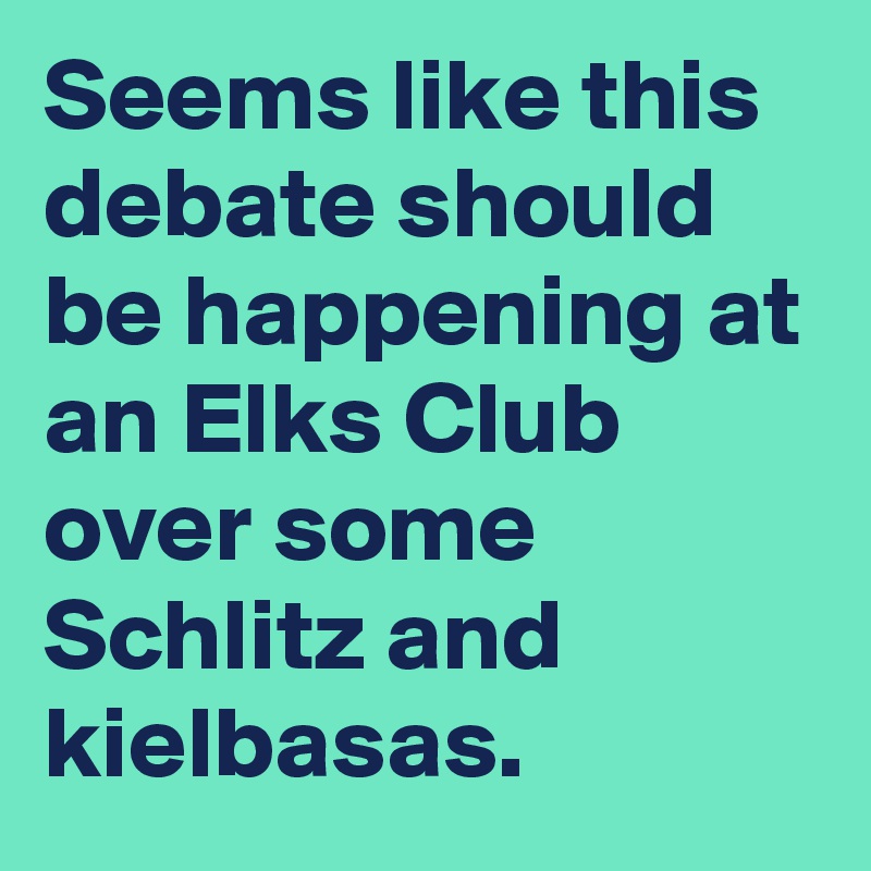 Seems like this debate should be happening at an Elks Club over some Schlitz and kielbasas.